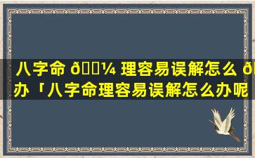 八字命 🐼 理容易误解怎么 🐘 办「八字命理容易误解怎么办呢」